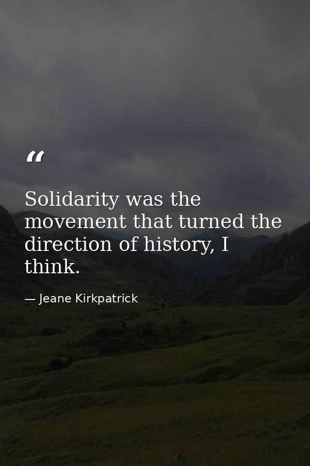 Solidarity was the movement that turned the direction of history, I think. — Jeane Kirkpatrick
