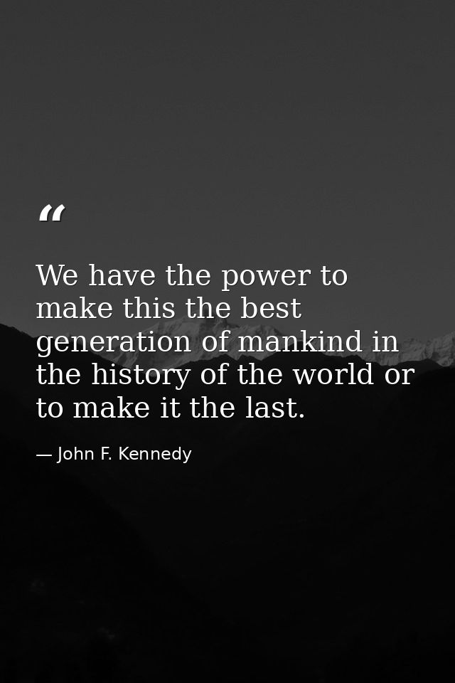 We have the power to make this the best generation of mankind in the history of the world or to make it the last. — John F. Kennedy