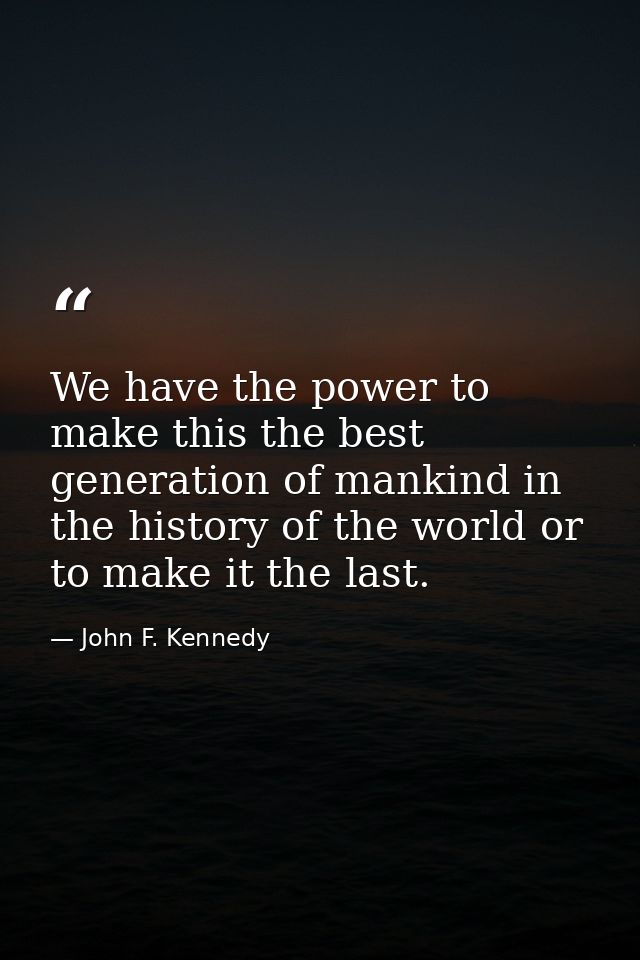We have the power to make this the best generation of mankind in the history of the world or to make it the last. — John F. Kennedy