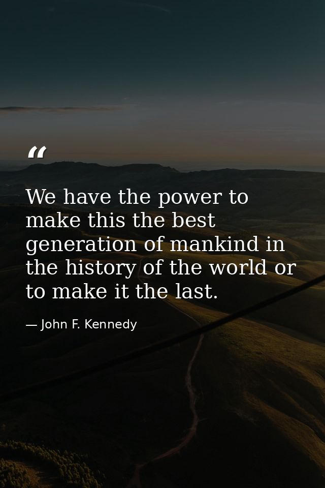 We have the power to make this the best generation of mankind in the history of the world or to make it the last. — John F. Kennedy