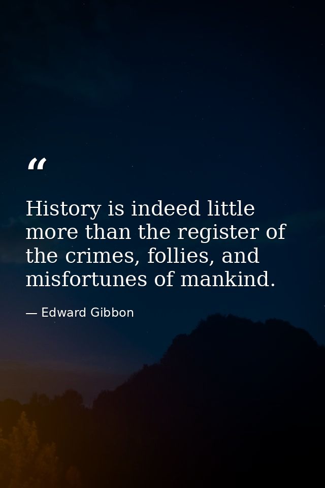 History is indeed little more than the register of the crimes, follies, and misfortunes of mankind. — Edward Gibbon
