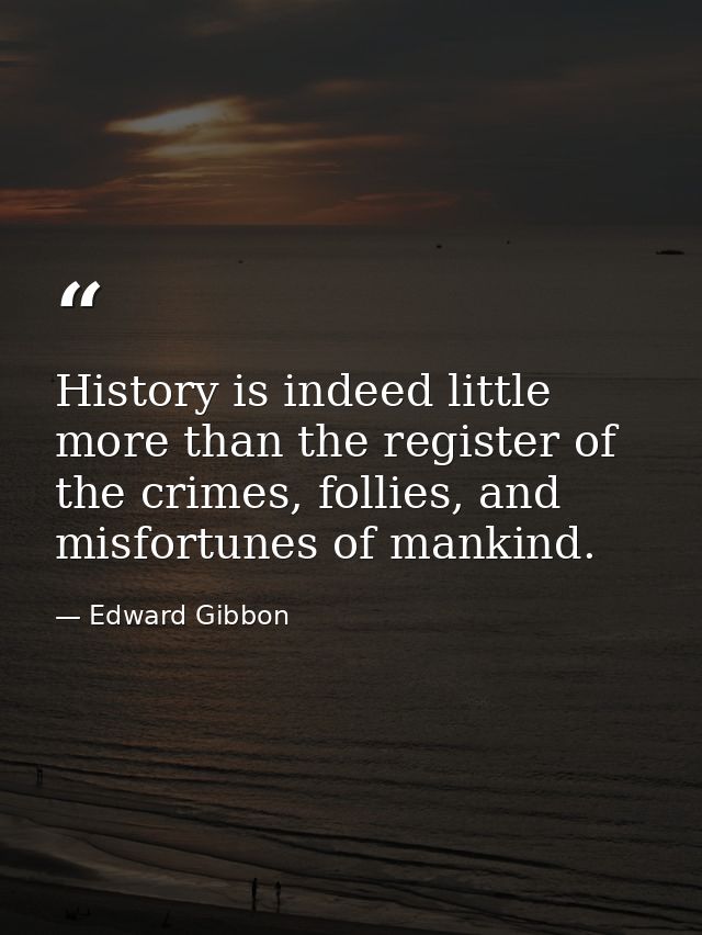 History is indeed little more than the register of the crimes, follies, and misfortunes of mankind. — Edward Gibbon