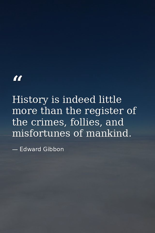 History is indeed little more than the register of the crimes, follies, and misfortunes of mankind. — Edward Gibbon