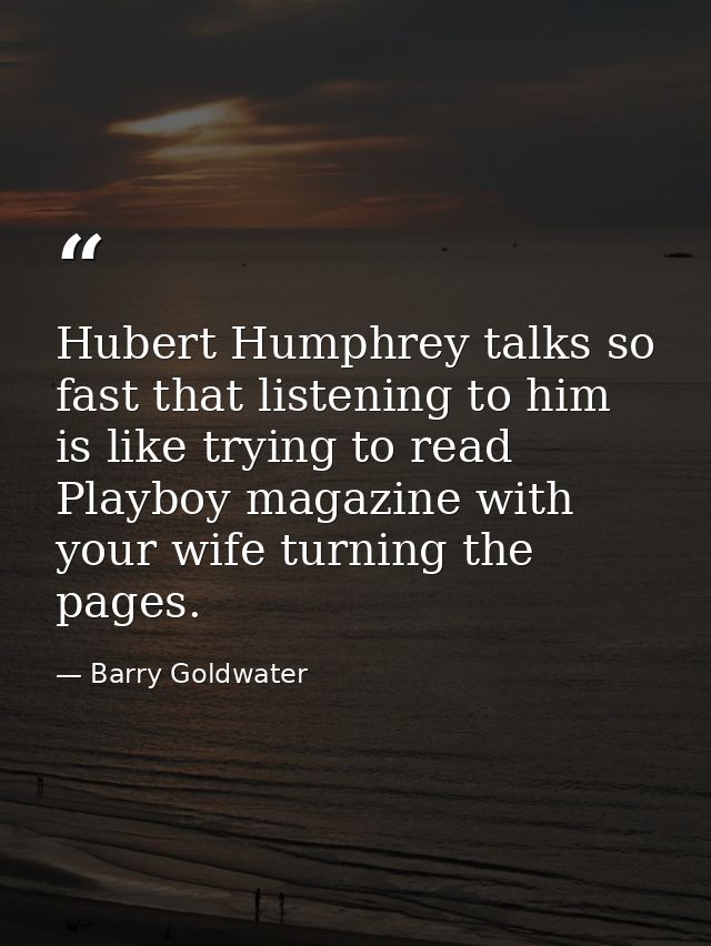 Hubert Humphrey talks so fast that listening to him is like trying to read Playboy magazine with your wife turning the p — Barry Goldwater