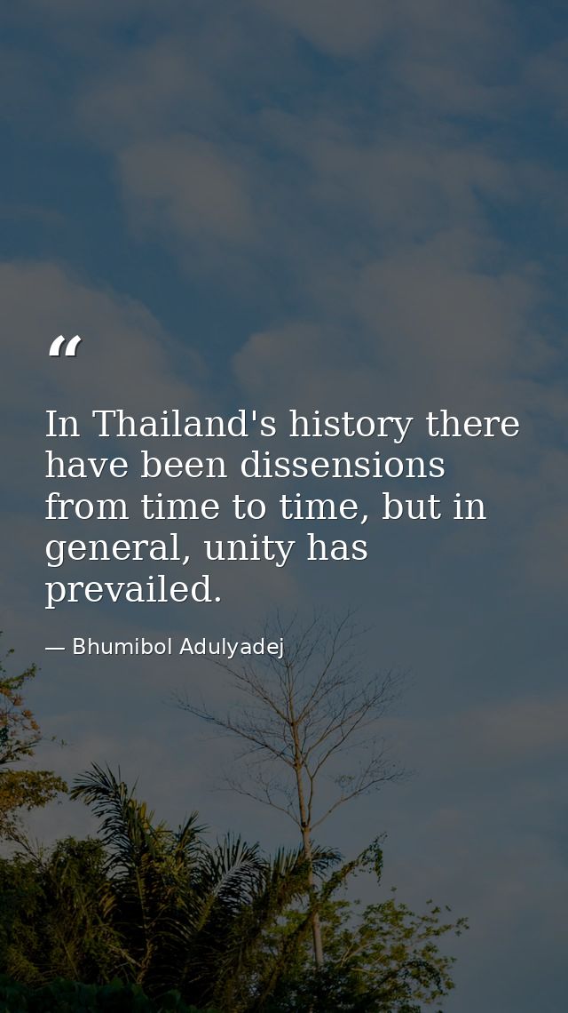 In Thailand's history there have been dissensions from time to time, but in general, unity has prevailed. — Bhumibol Adulyadej