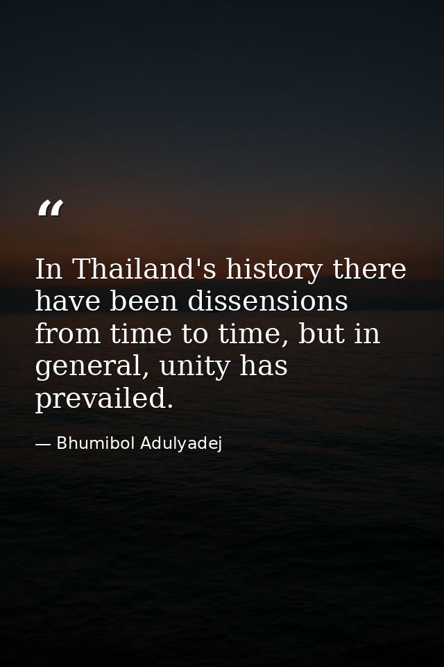 In Thailand's history there have been dissensions from time to time, but in general, unity has prevailed. — Bhumibol Adulyadej