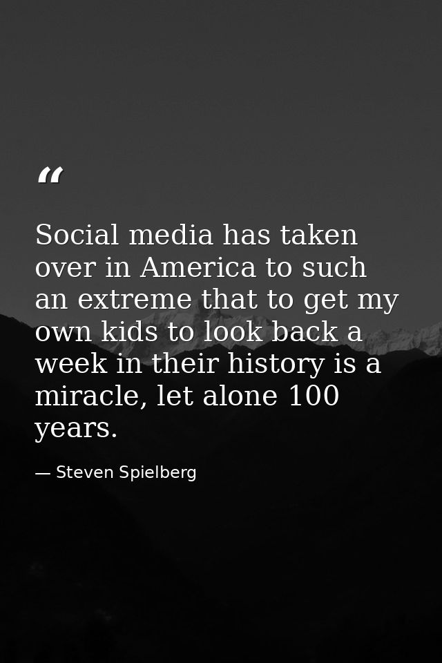 Social media has taken over in America to such an extreme that to get my own kids to look back a week in their history i — Steven Spielberg