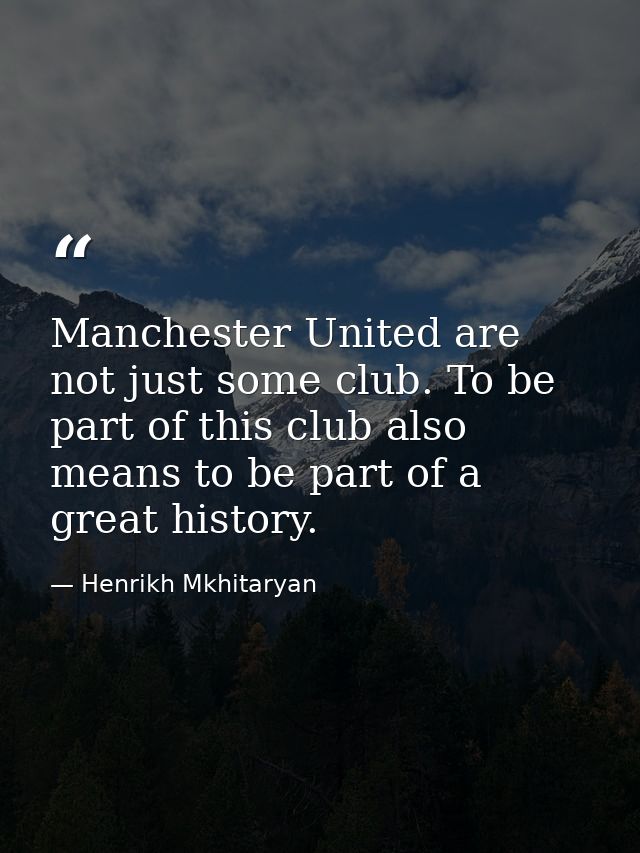 Manchester United are not just some club. To be part of this club also means to be part of a great history. — Henrikh Mkhitaryan