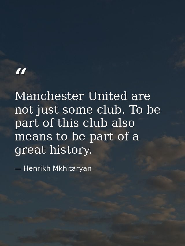 Manchester United are not just some club. To be part of this club also means to be part of a great history. — Henrikh Mkhitaryan