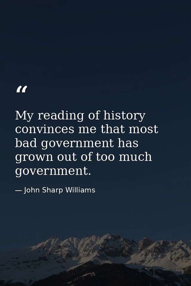 My reading of history convinces me that most bad government has grown out of too much government. — John Sharp Williams