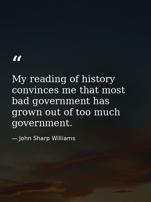 My reading of history convinces me that most bad government has grown out of too much government. — John Sharp Williams