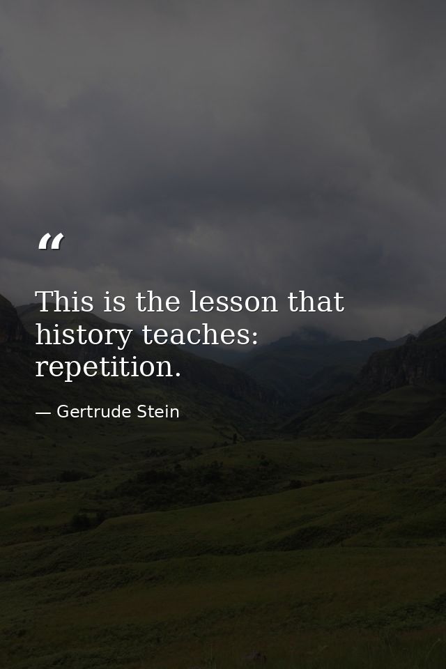This is the lesson that history teaches: repetition. — Gertrude Stein