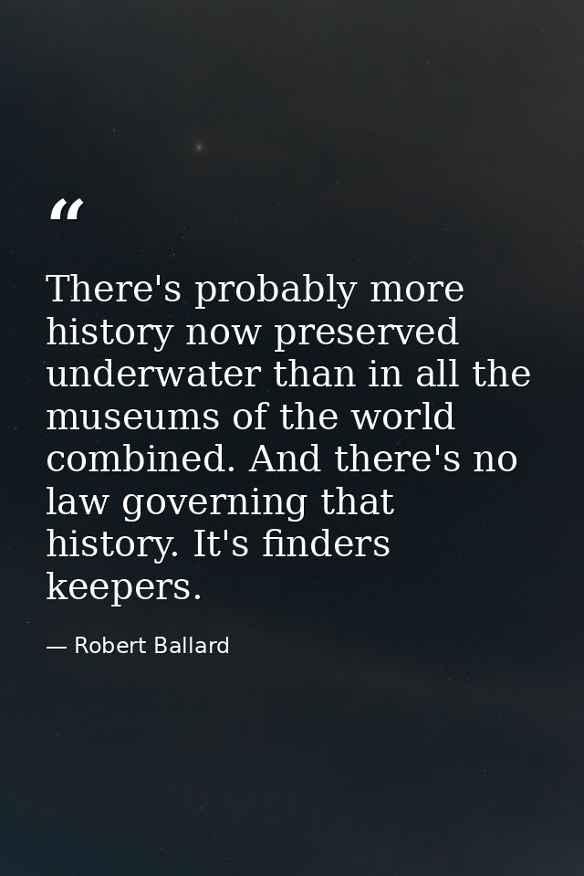 There's probably more history now preserved underwater than in all the museums of the world combined. And there's no law — Robert Ballard