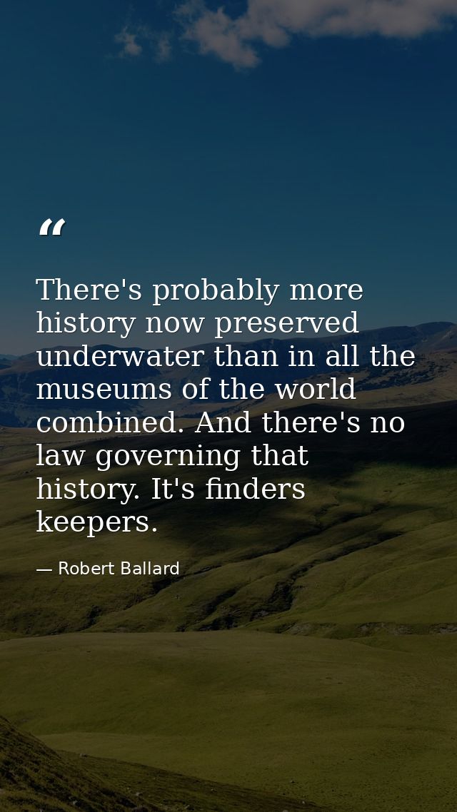 There's probably more history now preserved underwater than in all the museums of the world combined. And there's no law — Robert Ballard