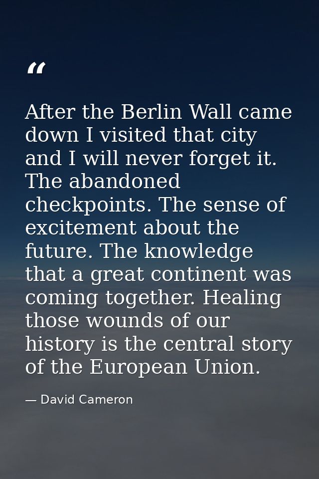 After the Berlin Wall came down I visited that city and I will never forget it. The abandoned checkpoints. The sense of  — David Cameron