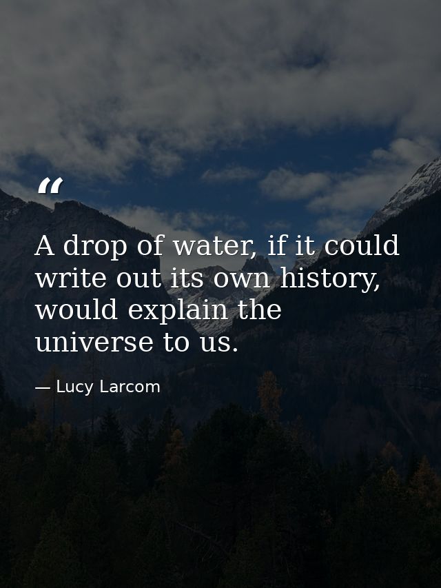 A drop of water, if it could write out its own history, would explain the universe to us. — Lucy Larcom