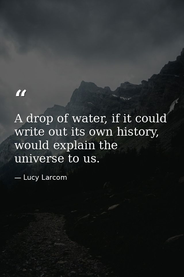 A drop of water, if it could write out its own history, would explain the universe to us. — Lucy Larcom
