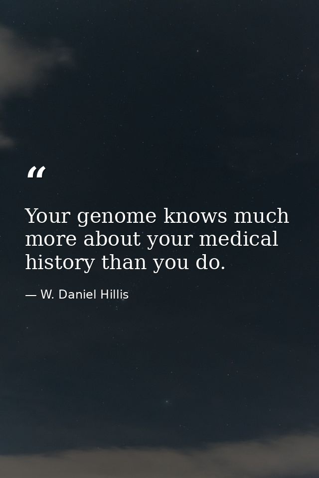 Your genome knows much more about your medical history than you do. — W. Daniel Hillis