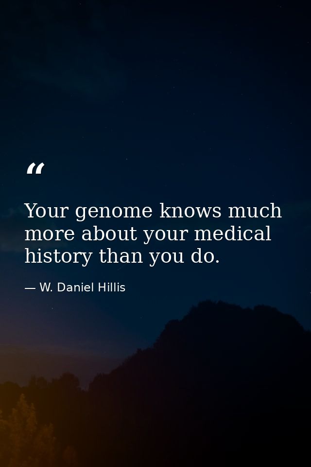 Your genome knows much more about your medical history than you do. — W. Daniel Hillis