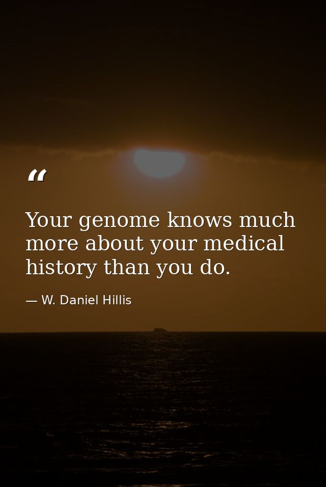Your genome knows much more about your medical history than you do. — W. Daniel Hillis