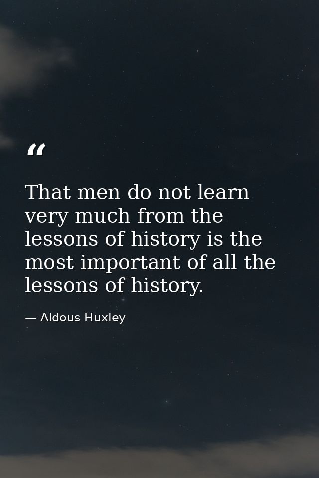 That men do not learn very much from the lessons of history is the most important of all the lessons of history. — Aldous Huxley
