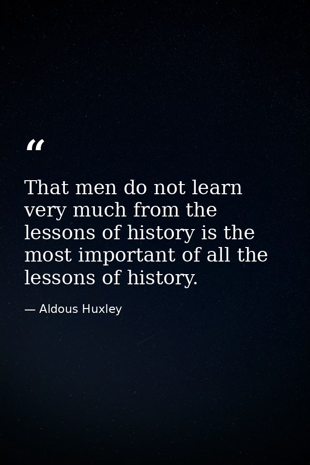That men do not learn very much from the lessons of history is the most important of all the lessons of history. — Aldous Huxley