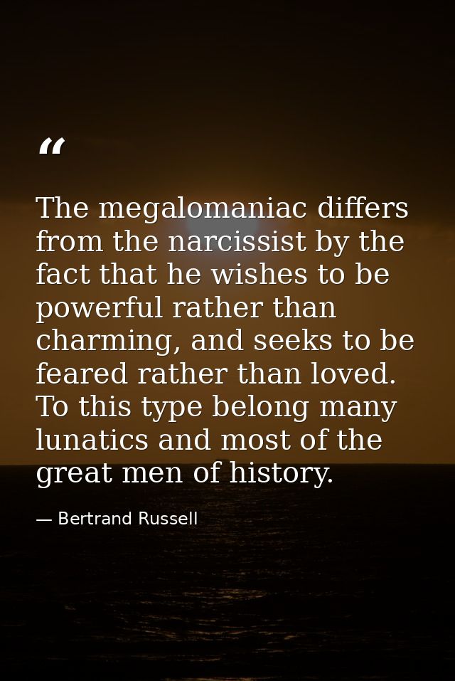 The megalomaniac differs from the narcissist by the fact that he wishes to be powerful rather than charming, and seeks t — Bertrand Russell