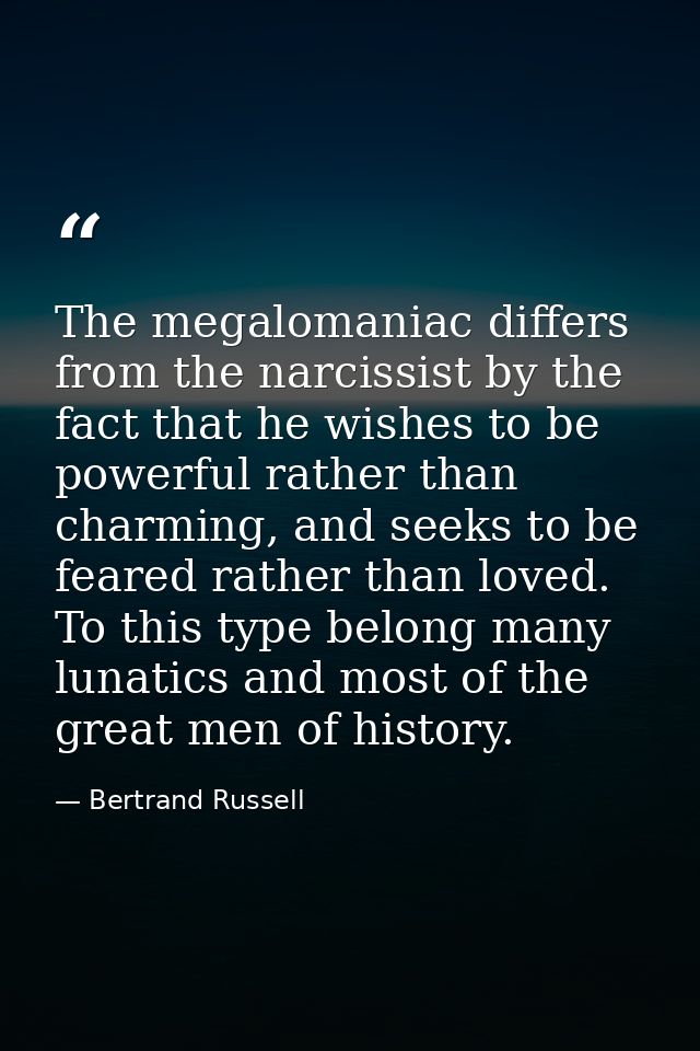 The megalomaniac differs from the narcissist by the fact that he wishes to be powerful rather than charming, and seeks t — Bertrand Russell