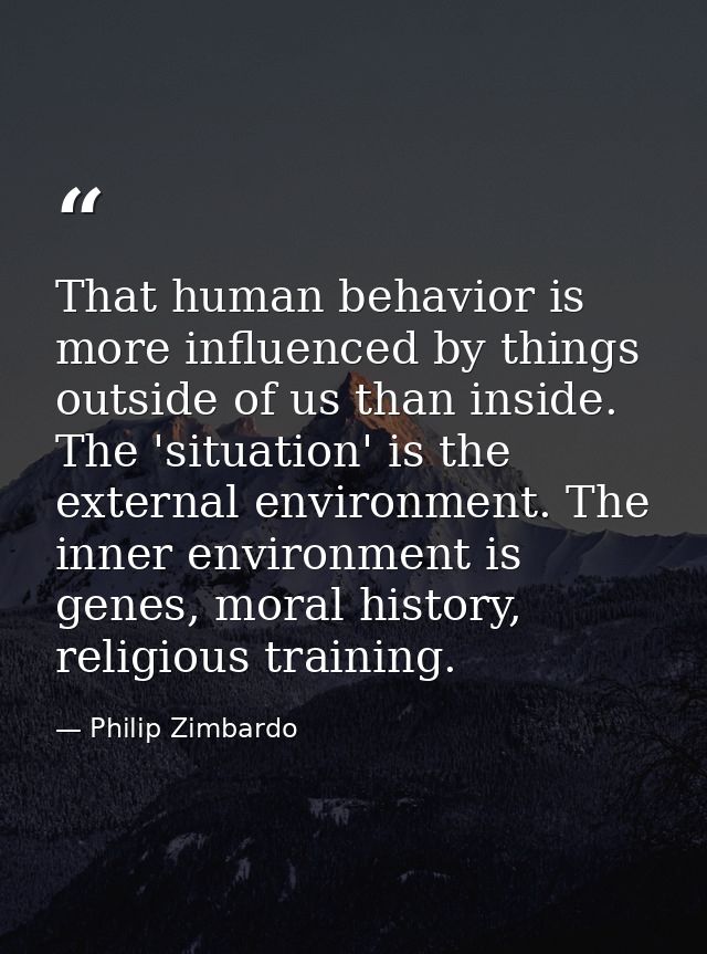 That human behavior is more influenced by things outside of us than inside. The 'situation' is the external environment. — Philip Zimbardo