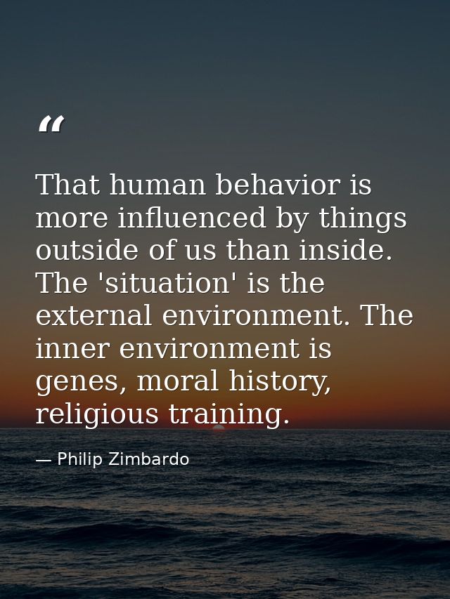 That human behavior is more influenced by things outside of us than inside. The 'situation' is the external environment. — Philip Zimbardo