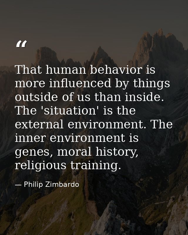 That human behavior is more influenced by things outside of us than inside. The 'situation' is the external environment. — Philip Zimbardo