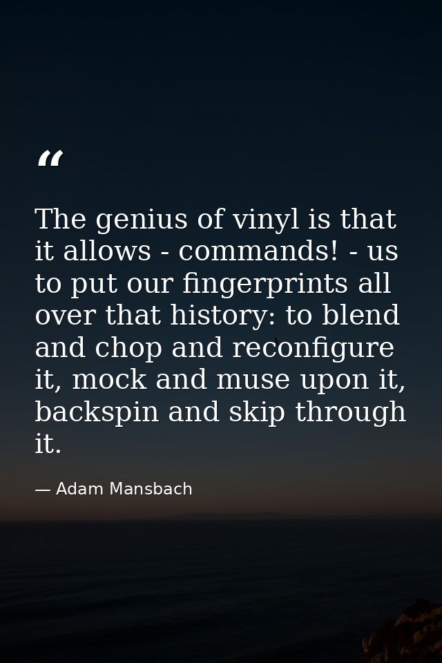 The genius of vinyl is that it allows - commands! - us to put our fingerprints all over that history: to blend and chop  — Adam Mansbach