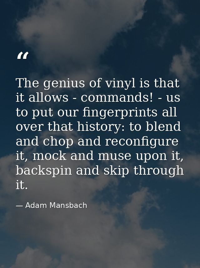 The genius of vinyl is that it allows - commands! - us to put our fingerprints all over that history: to blend and chop  — Adam Mansbach