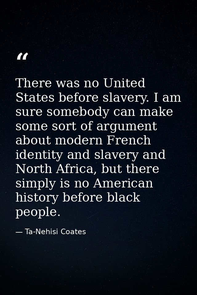 There was no United States before slavery. I am sure somebody can make some sort of argument about modern French identit — Ta-Nehisi Coates