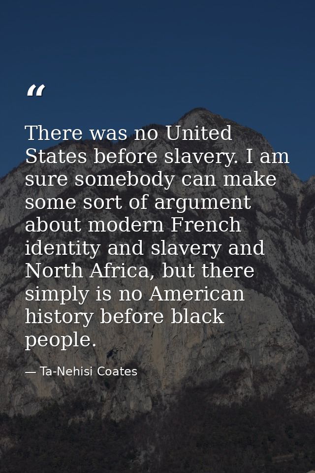 There was no United States before slavery. I am sure somebody can make some sort of argument about modern French identit — Ta-Nehisi Coates
