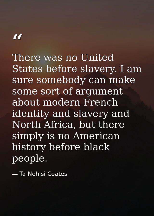 There was no United States before slavery. I am sure somebody can make some sort of argument about modern French identit — Ta-Nehisi Coates