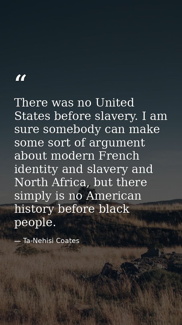 There was no United States before slavery. I am sure somebody can make some sort of argument about modern French identit — Ta-Nehisi Coates