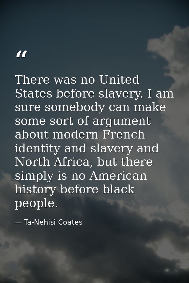 There was no United States before slavery. I am sure somebody can make some sort of argument about modern French identit — Ta-Nehisi Coates