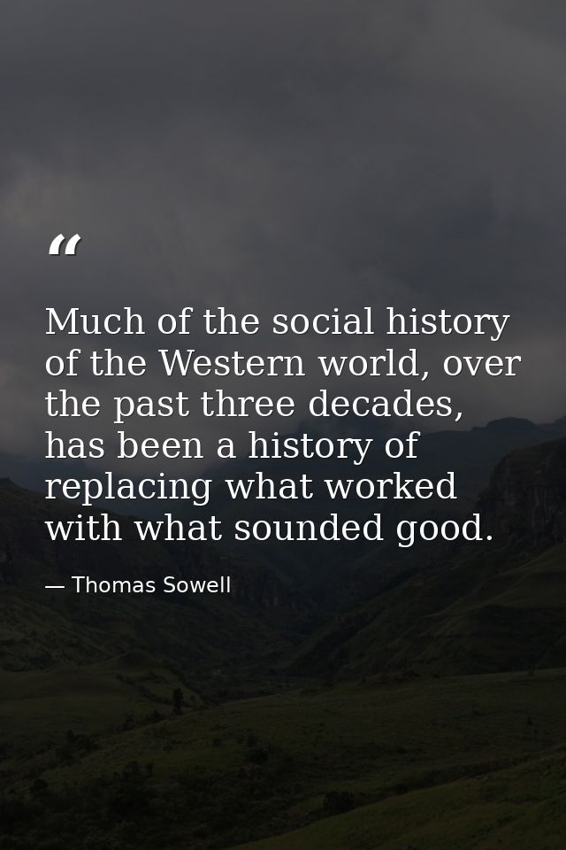 Much of the social history of the Western world, over the past three decades, has been a history of replacing what worke — Thomas Sowell