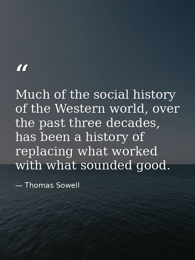 Much of the social history of the Western world, over the past three decades, has been a history of replacing what worke — Thomas Sowell