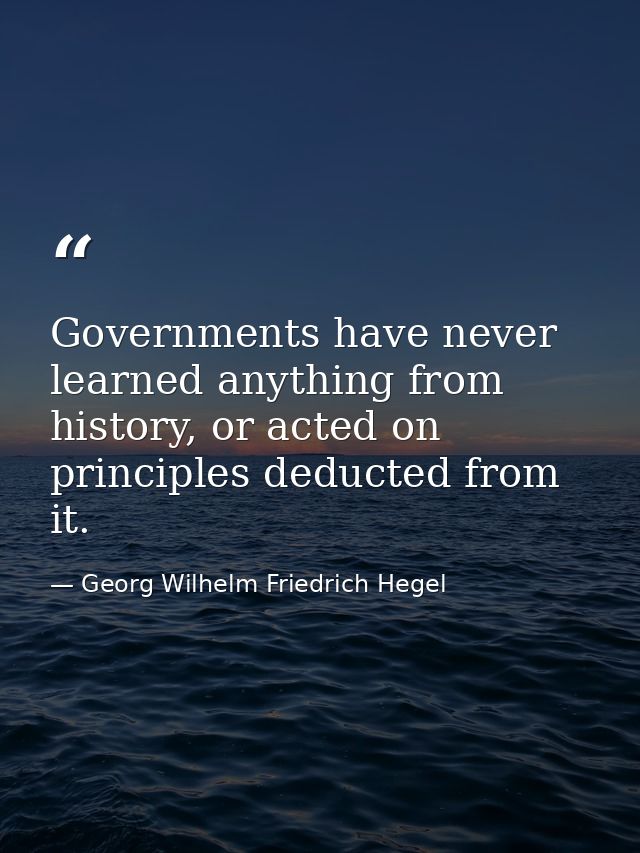 Governments have never learned anything from history, or acted on principles deducted from it. — Georg Wilhelm Friedrich Hegel