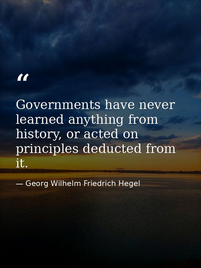 Governments have never learned anything from history, or acted on principles deducted from it. — Georg Wilhelm Friedrich Hegel