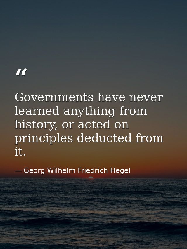 Governments have never learned anything from history, or acted on principles deducted from it. — Georg Wilhelm Friedrich Hegel
