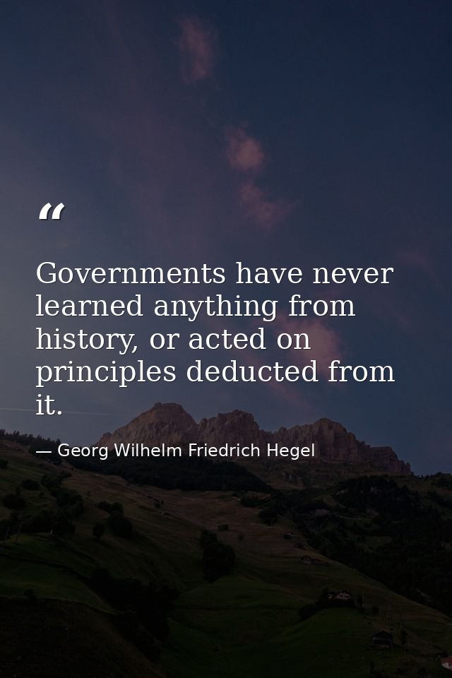 Governments have never learned anything from history, or acted on principles deducted from it. — Georg Wilhelm Friedrich Hegel