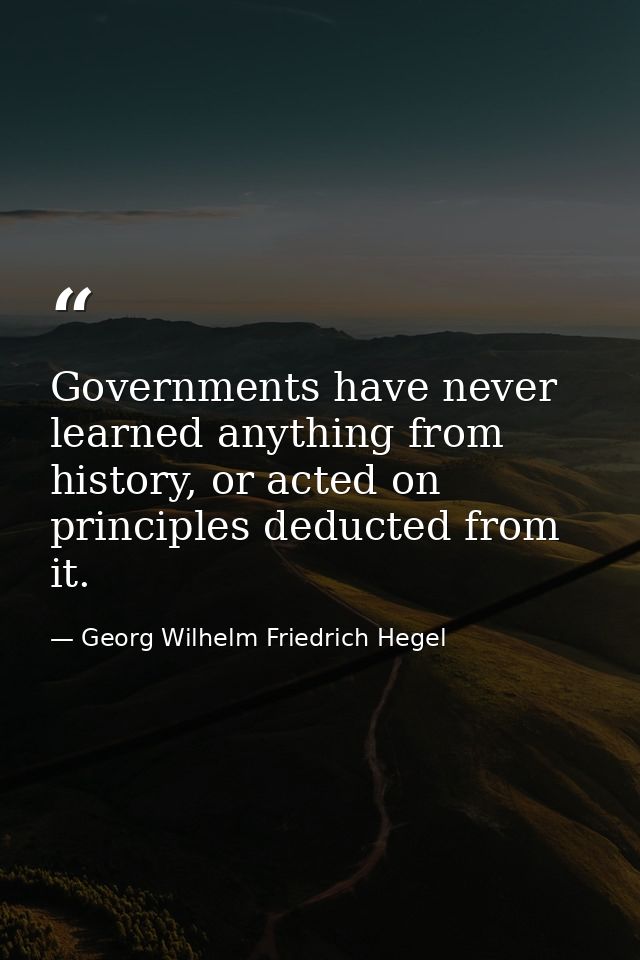 Governments have never learned anything from history, or acted on principles deducted from it. — Georg Wilhelm Friedrich Hegel