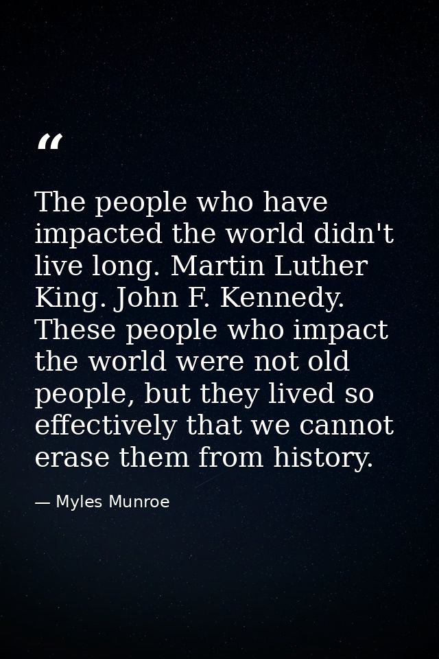 The people who have impacted the world didn't live long. Martin Luther King. John F. Kennedy. These people who impact th — Myles Munroe