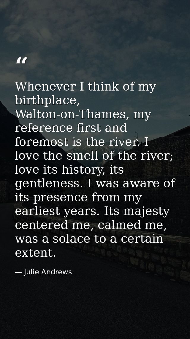 Whenever I think of my birthplace, Walton-on-Thames, my reference first and foremost is the river. I love the smell of t — Julie Andrews