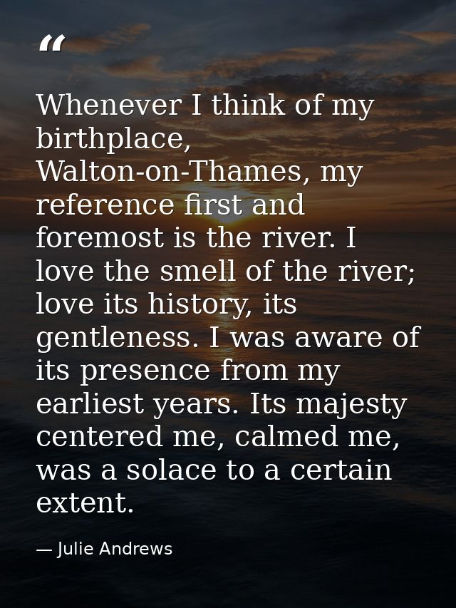 Whenever I think of my birthplace, Walton-on-Thames, my reference first and foremost is the river. I love the smell of t — Julie Andrews