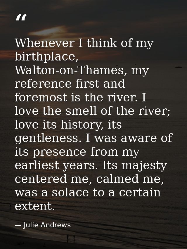 Whenever I think of my birthplace, Walton-on-Thames, my reference first and foremost is the river. I love the smell of t — Julie Andrews