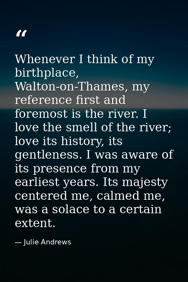 Whenever I think of my birthplace, Walton-on-Thames, my reference first and foremost is the river. I love the smell of t — Julie Andrews